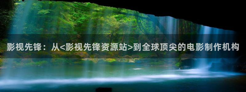 最新浮力影院发布地址草草影院：影视先锋：从<影视先锋资源站>到全球顶尖的电影制作机构
