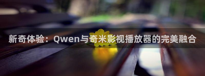 国产浮力影院在线观看：新奇体验：Qwen与奇米影视播放器的完美融合