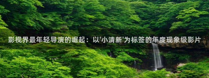 浮力影院,最新路线免费观看：影视界最年轻导演的崛起：以\'小清新\'为标签的年度现象级影片
