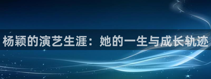 浮力影院\\：杨颖的演艺生涯：她的一生与成长轨迹