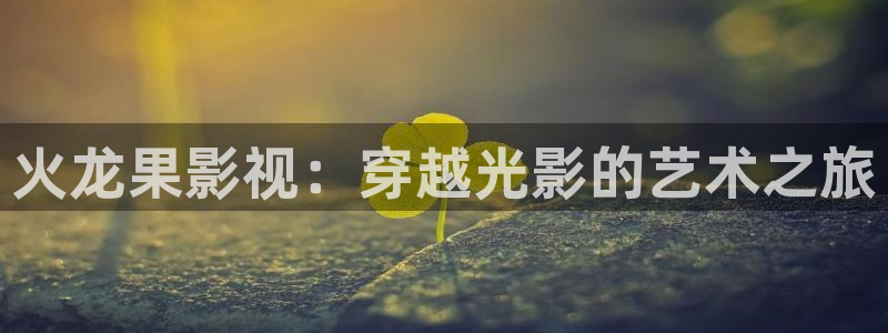 浮力影院528309：火龙果影视：穿越光影的艺术之旅